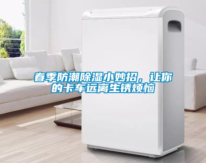 春季防潮除濕小妙招，讓你的卡車遠離生銹煩惱