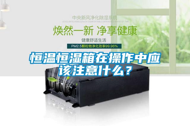 恒溫恒濕箱在操作中應(yīng)該注意什么？