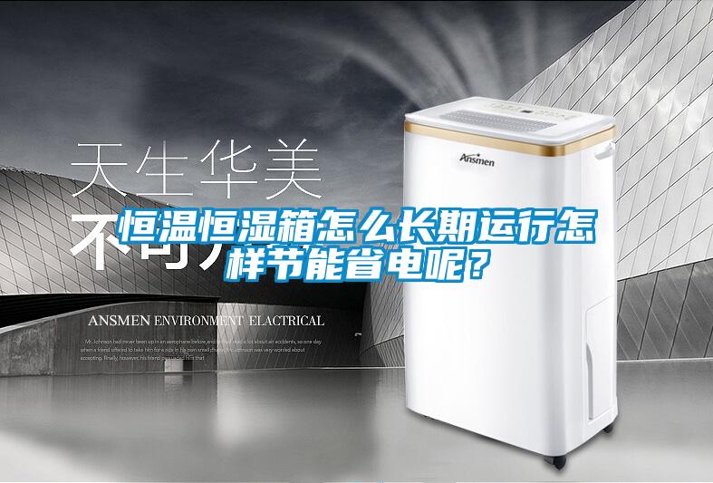 恒溫恒濕箱怎么長(zhǎng)期運(yùn)行怎樣節(jié)能省電呢？