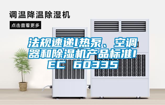 法規速遞l熱泵、空調器和除濕機產品標準IEC 60335