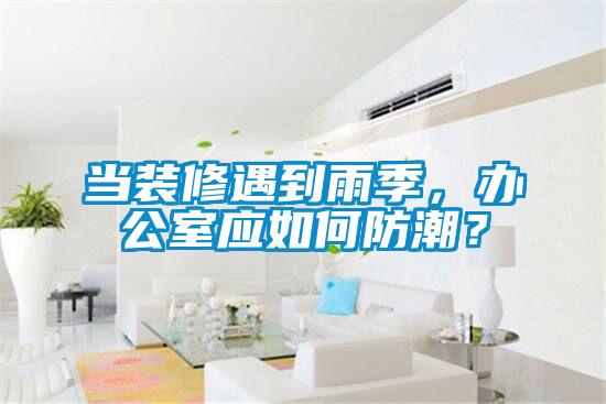 當裝修遇到雨季,辦公室應(yīng)如何防潮?