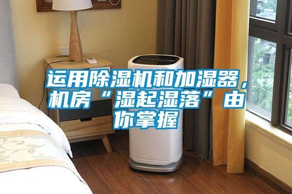 運用除濕機和加濕器，機房“濕起濕落”由你掌握