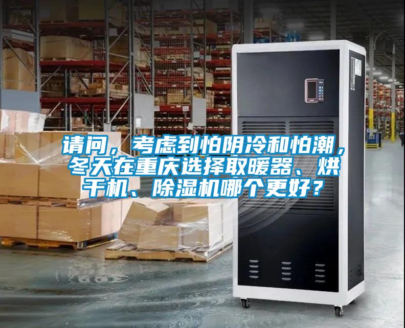 請(qǐng)問，考慮到怕陰冷和怕潮，冬天在重慶選擇取暖器、烘干機(jī)、除濕機(jī)哪個(gè)更好？