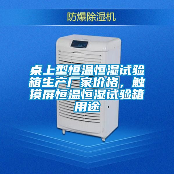 桌上型恒溫恒濕試驗(yàn)箱生產(chǎn)廠(chǎng)家價(jià)格，觸摸屏恒溫恒濕試驗(yàn)箱用途