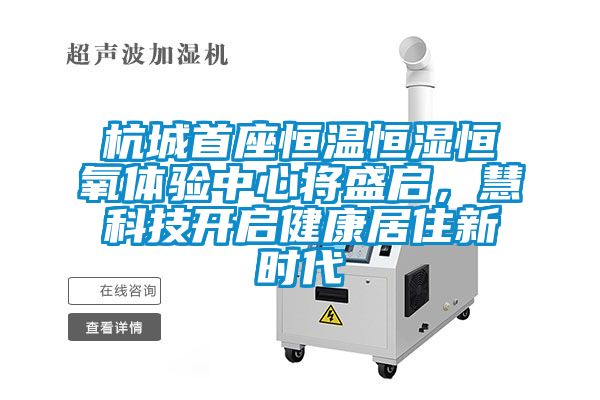 杭城首座恒溫恒濕恒氧體驗中心將盛啟，慧科技開啟健康居住新時代