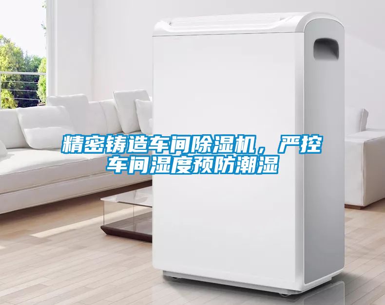 精密鑄造車間除濕機，嚴控車間濕度預(yù)防潮濕