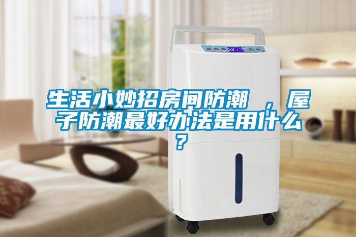 生活小妙招房間防潮 ，屋子防潮最好辦法是用什么？