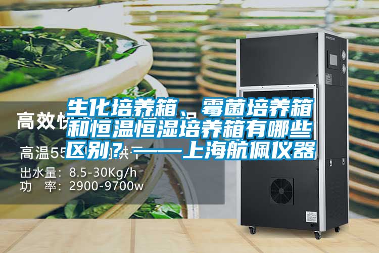 生化培養(yǎng)箱、霉菌培養(yǎng)箱和恒溫恒濕培養(yǎng)箱有哪些區(qū)別？——上海航佩儀器