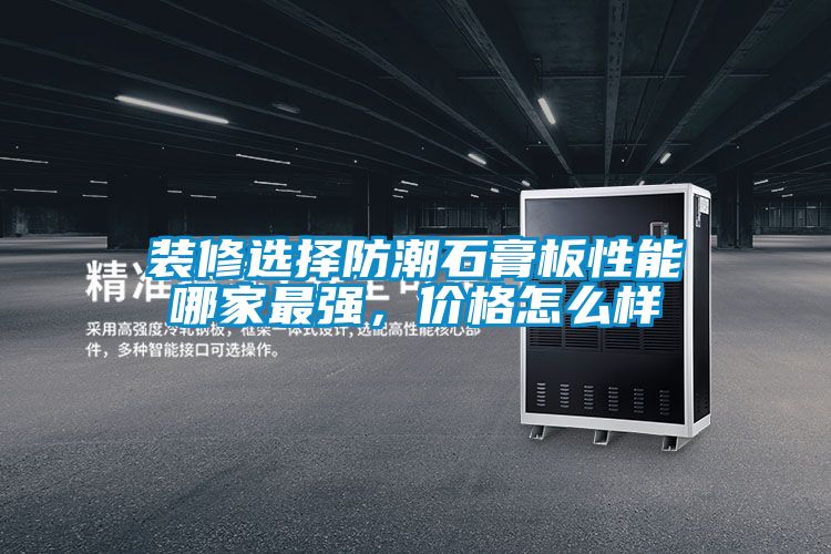 裝修選擇防潮石膏板性能哪家最強(qiáng)，價格怎么樣