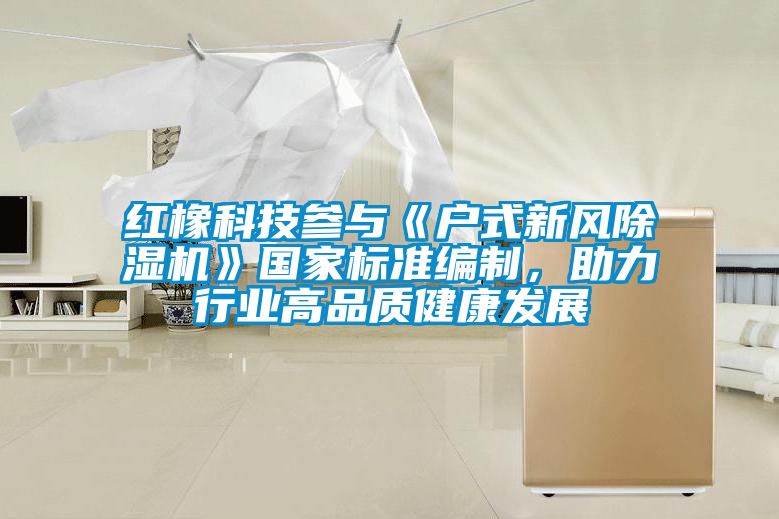 紅橡科技參與《戶式新風除濕機》國家標準編制，助力行業高品質健康發展