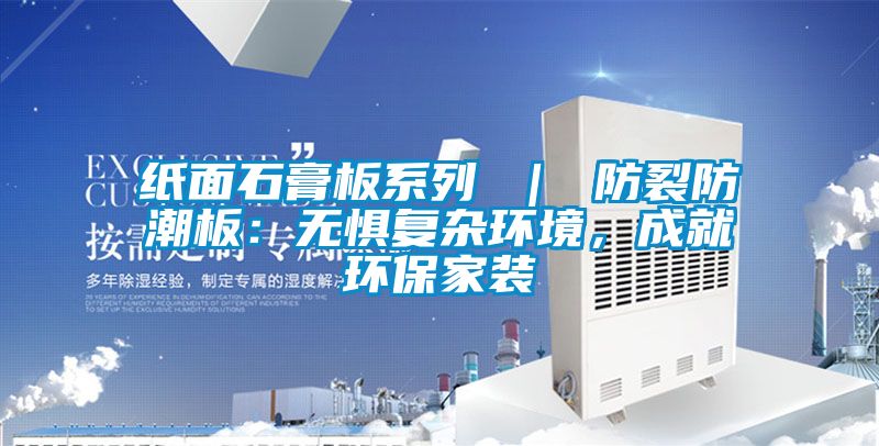 紙面石膏板系列 ｜ 防裂防潮板：無懼復雜環(huán)境，成就環(huán)保家裝