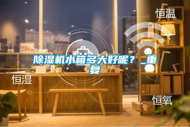 除濕機水箱多大好呢？_重復