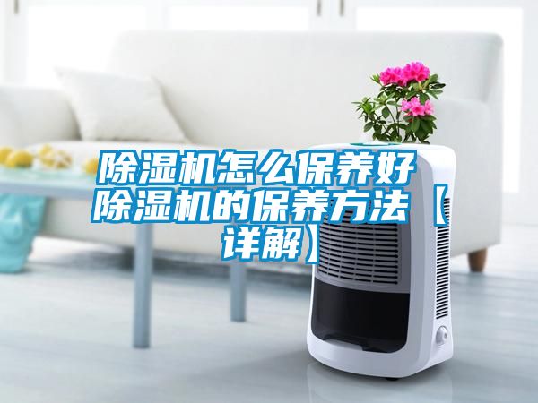 除濕機怎么保養(yǎng)好 除濕機的保養(yǎng)方法【詳解】