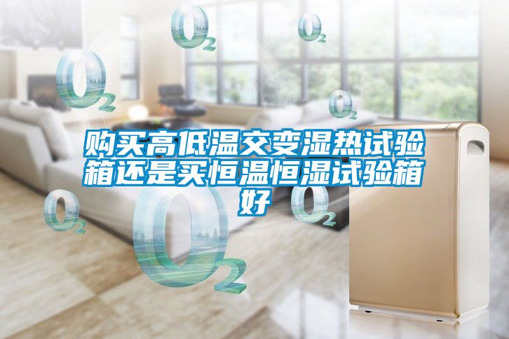 購(gòu)買高低溫交變濕熱試驗(yàn)箱還是買恒溫恒濕試驗(yàn)箱好