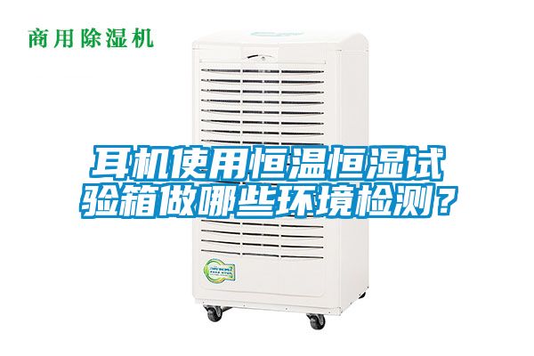 耳機使用恒溫恒濕試驗箱做哪些環境檢測？