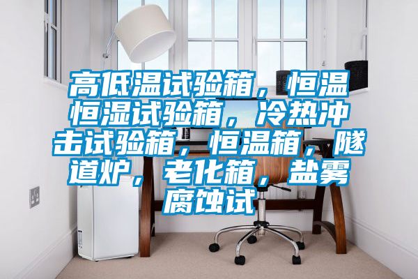 高低溫試驗箱，恒溫恒濕試驗箱，冷熱沖擊試驗箱，恒溫箱，隧道爐，老化箱，鹽霧腐蝕試