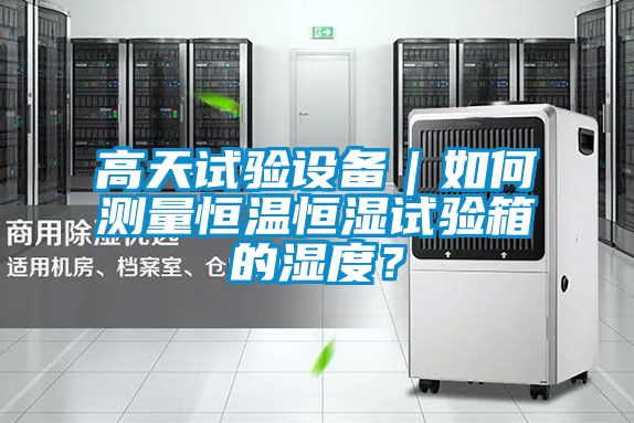 高天試驗設備｜如何測量恒溫恒濕試驗箱的濕度？